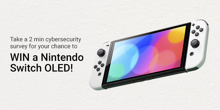 1638552278LP_202201_Q1_2022_Cybersecurity_Survey Take a 2 min cybersecurity survey for your chance to win a Nintendo switch OLED from Something Cool